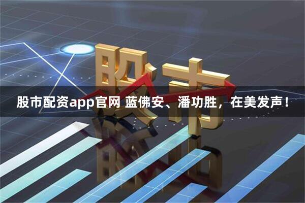 股市配资app官网 蓝佛安、潘功胜，在美发声！