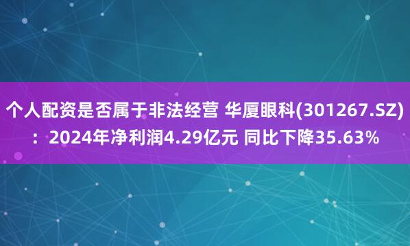 个人配资是否属于非法经营 华厦眼科(301267.SZ)：2024年净利润4.29亿元 同比下降35.63%