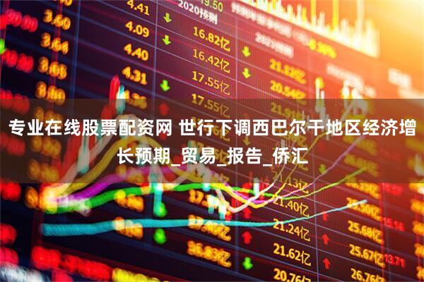 专业在线股票配资网 世行下调西巴尔干地区经济增长预期_贸易_报告_侨汇