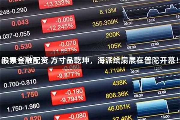 股票金融配资 方寸品乾坤，海派绘扇展在普陀开幕！