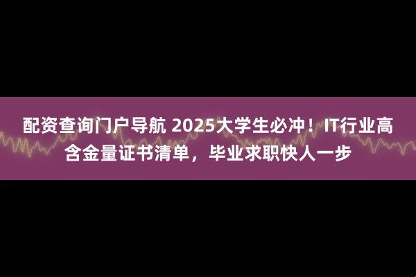 配资查询门户导航 2025大学生必冲！IT行业高含金量证书清单，毕业求职快人一步