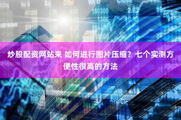 炒股配资网站来 如何进行图片压缩？七个实测方便性很高的方法