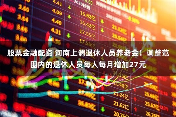股票金融配资 河南上调退休人员养老金！调整范围内的退休人员每人每月增加27元