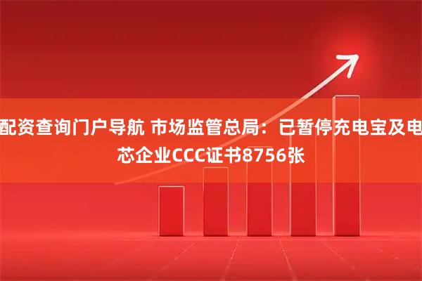配资查询门户导航 市场监管总局：已暂停充电宝及电芯企业CCC证书8756张