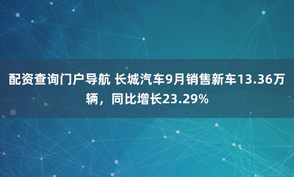 配资查询门户导航 长城汽车9月销售新车13.36万辆，同比增长23.29%
