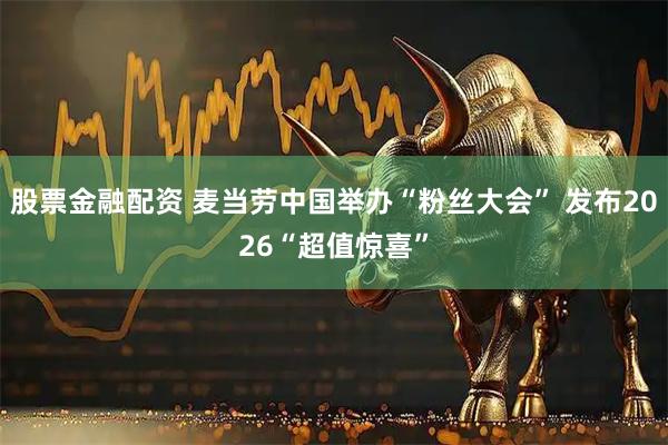 股票金融配资 麦当劳中国举办“粉丝大会” 发布2026“超值惊喜”