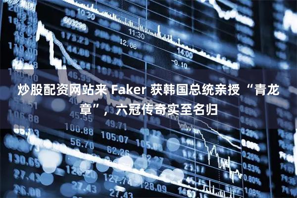 炒股配资网站来 Faker 获韩国总统亲授 “青龙章”，六冠传奇实至名归