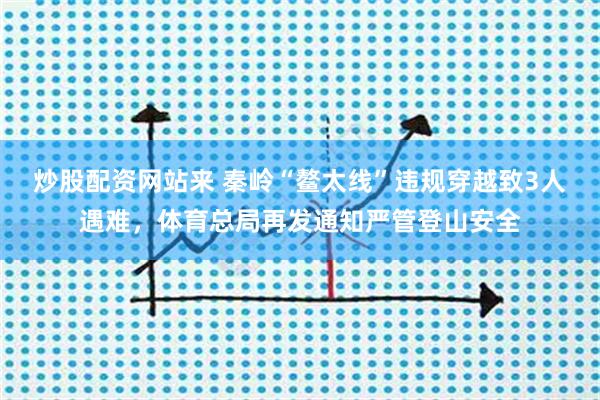 炒股配资网站来 秦岭“鳌太线”违规穿越致3人遇难，体育总局再发通知严管登山安全