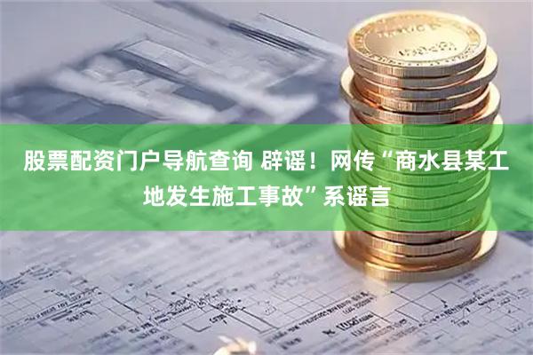 股票配资门户导航查询 辟谣！网传“商水县某工地发生施工事故”系谣言