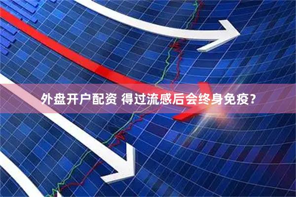 外盘开户配资 得过流感后会终身免疫？