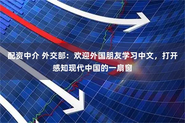 配资中介 外交部：欢迎外国朋友学习中文，打开感知现代中国的一扇窗
