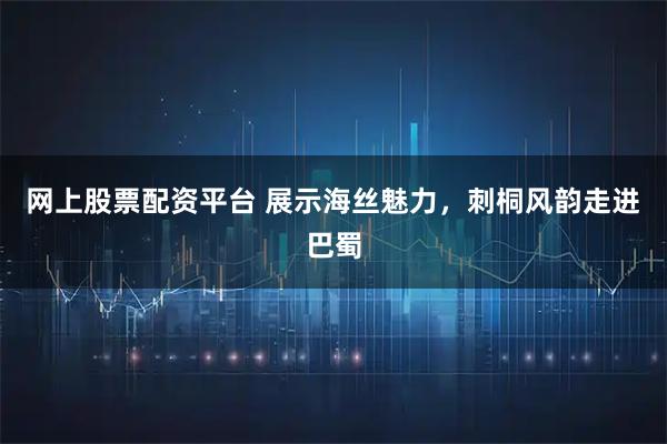 网上股票配资平台 展示海丝魅力，刺桐风韵走进巴蜀