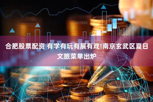 合肥股票配资 有学有玩有展有戏!南京玄武区夏日文旅菜单出炉