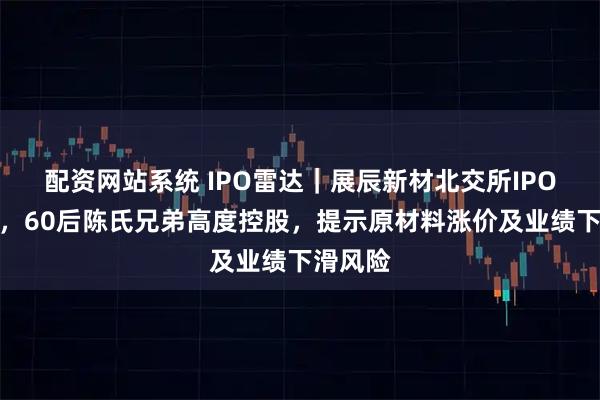 配资网站系统 IPO雷达｜展辰新材北交所IPO获受理，60后陈氏兄弟高度控股，提示原材料涨价及业绩下滑风险