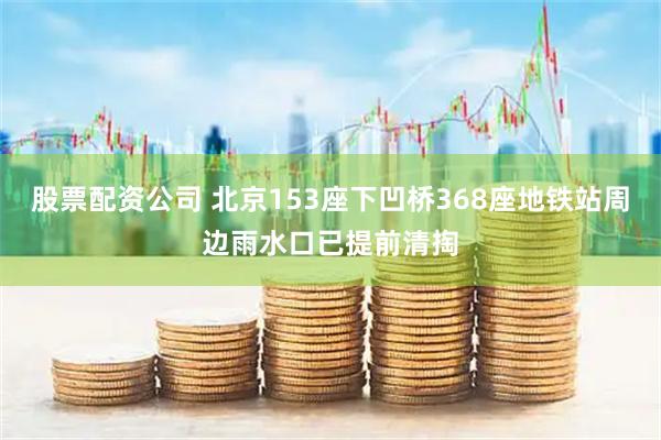 股票配资公司 北京153座下凹桥368座地铁站周边雨水口已提前清掏