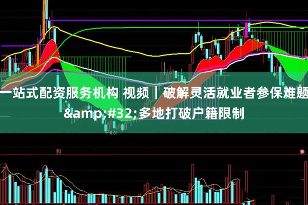 一站式配资服务机构 视频｜破解灵活就业者参保难题 多地打破户籍限制