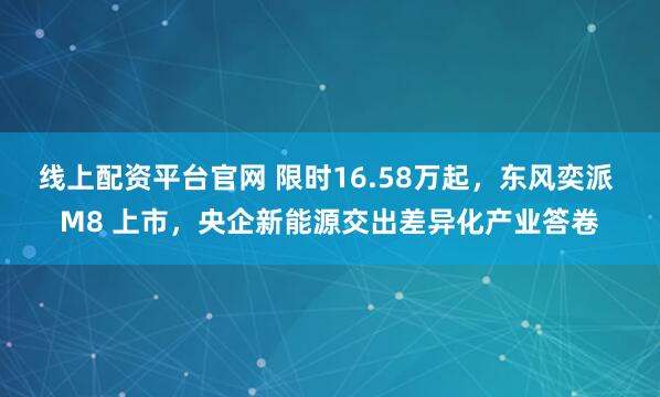 线上配资平台官网 限时16.58万起，东风奕派 M8 上市，央企新能源交出差异化产业答卷