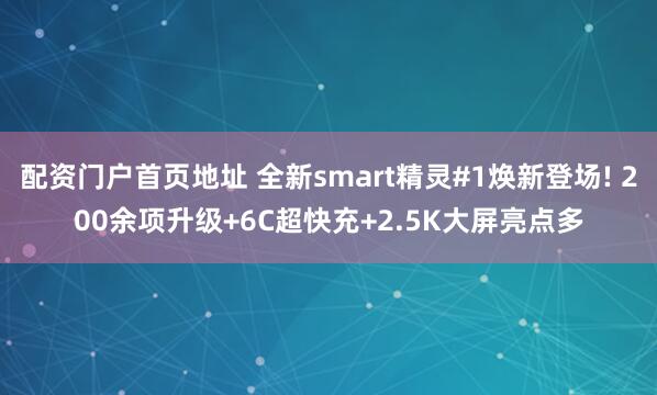 配资门户首页地址 全新smart精灵#1焕新登场! 200余项升级+6C超快充+2.5K大屏亮点多