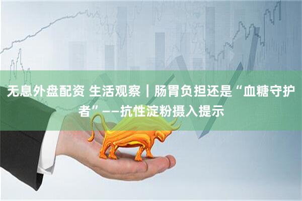 无息外盘配资 生活观察｜肠胃负担还是“血糖守护者”——抗性淀粉摄入提示