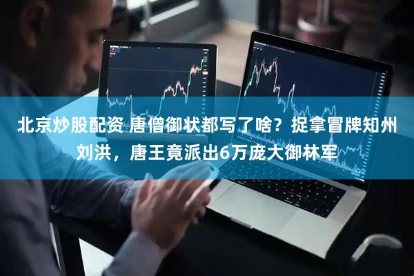 北京炒股配资 唐僧御状都写了啥？捉拿冒牌知州刘洪，唐王竟派出6万庞大御林军